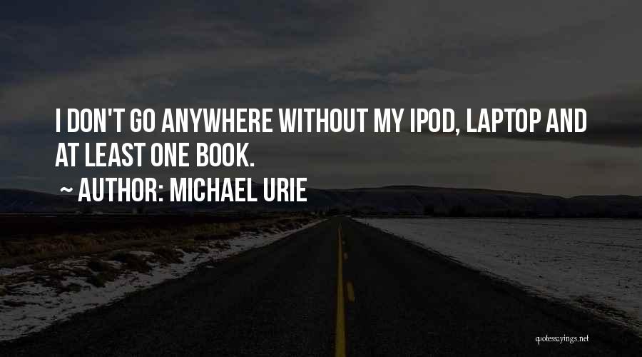 Michael Urie Quotes: I Don't Go Anywhere Without My Ipod, Laptop And At Least One Book.