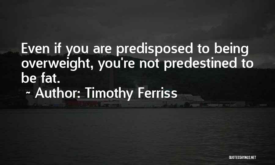 Timothy Ferriss Quotes: Even If You Are Predisposed To Being Overweight, You're Not Predestined To Be Fat.