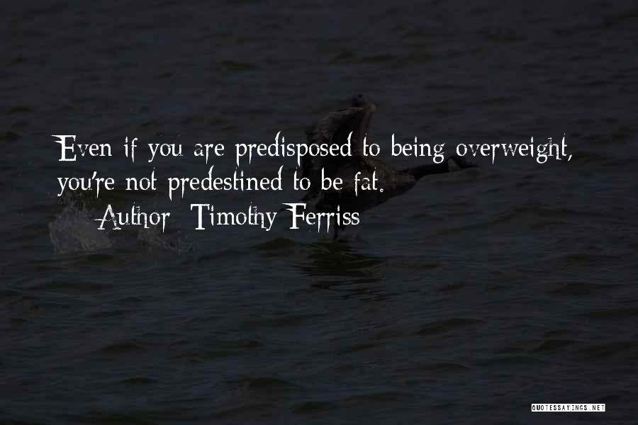 Timothy Ferriss Quotes: Even If You Are Predisposed To Being Overweight, You're Not Predestined To Be Fat.