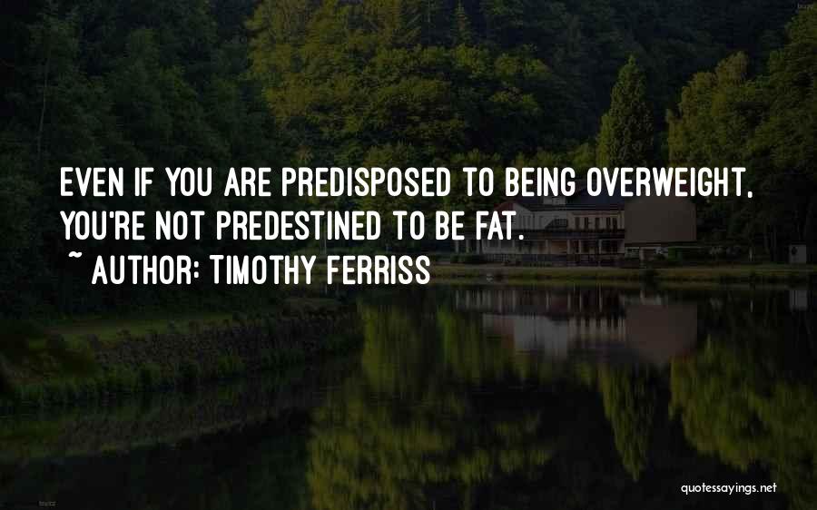 Timothy Ferriss Quotes: Even If You Are Predisposed To Being Overweight, You're Not Predestined To Be Fat.