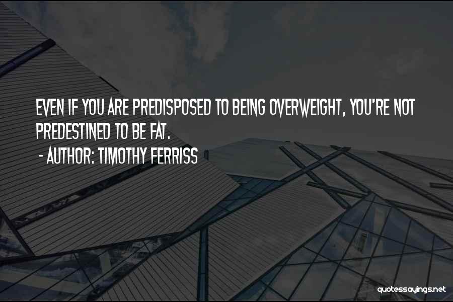 Timothy Ferriss Quotes: Even If You Are Predisposed To Being Overweight, You're Not Predestined To Be Fat.