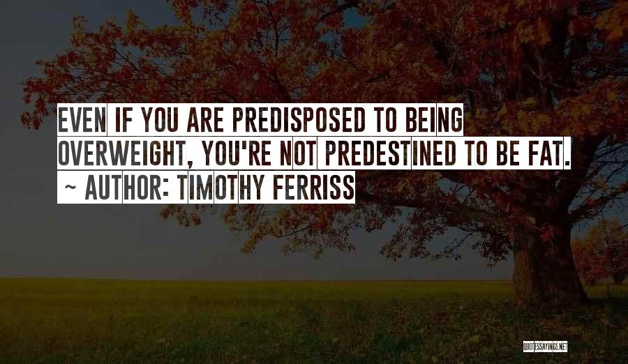 Timothy Ferriss Quotes: Even If You Are Predisposed To Being Overweight, You're Not Predestined To Be Fat.