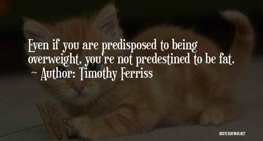 Timothy Ferriss Quotes: Even If You Are Predisposed To Being Overweight, You're Not Predestined To Be Fat.