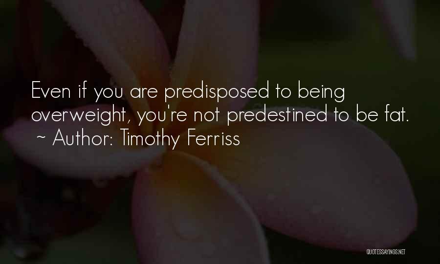 Timothy Ferriss Quotes: Even If You Are Predisposed To Being Overweight, You're Not Predestined To Be Fat.