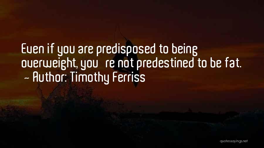 Timothy Ferriss Quotes: Even If You Are Predisposed To Being Overweight, You're Not Predestined To Be Fat.