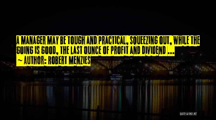 Robert Menzies Quotes: A Manager May Be Tough And Practical, Squeezing Out, While The Going Is Good, The Last Ounce Of Profit And