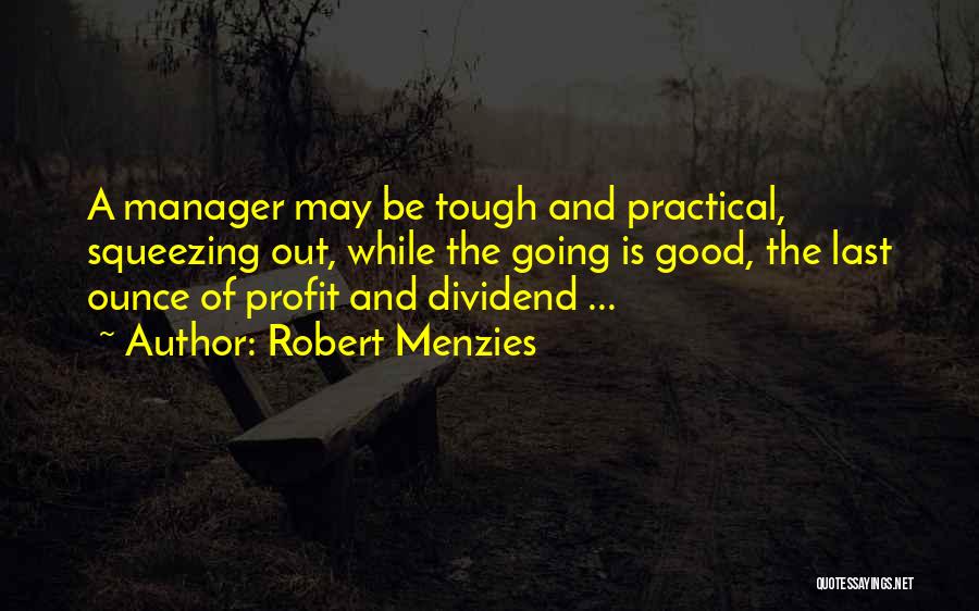 Robert Menzies Quotes: A Manager May Be Tough And Practical, Squeezing Out, While The Going Is Good, The Last Ounce Of Profit And