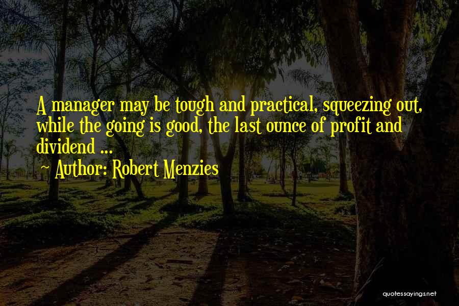 Robert Menzies Quotes: A Manager May Be Tough And Practical, Squeezing Out, While The Going Is Good, The Last Ounce Of Profit And