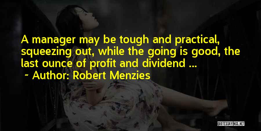 Robert Menzies Quotes: A Manager May Be Tough And Practical, Squeezing Out, While The Going Is Good, The Last Ounce Of Profit And