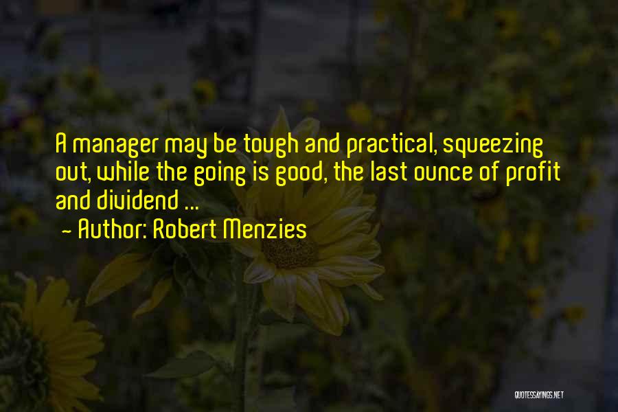 Robert Menzies Quotes: A Manager May Be Tough And Practical, Squeezing Out, While The Going Is Good, The Last Ounce Of Profit And