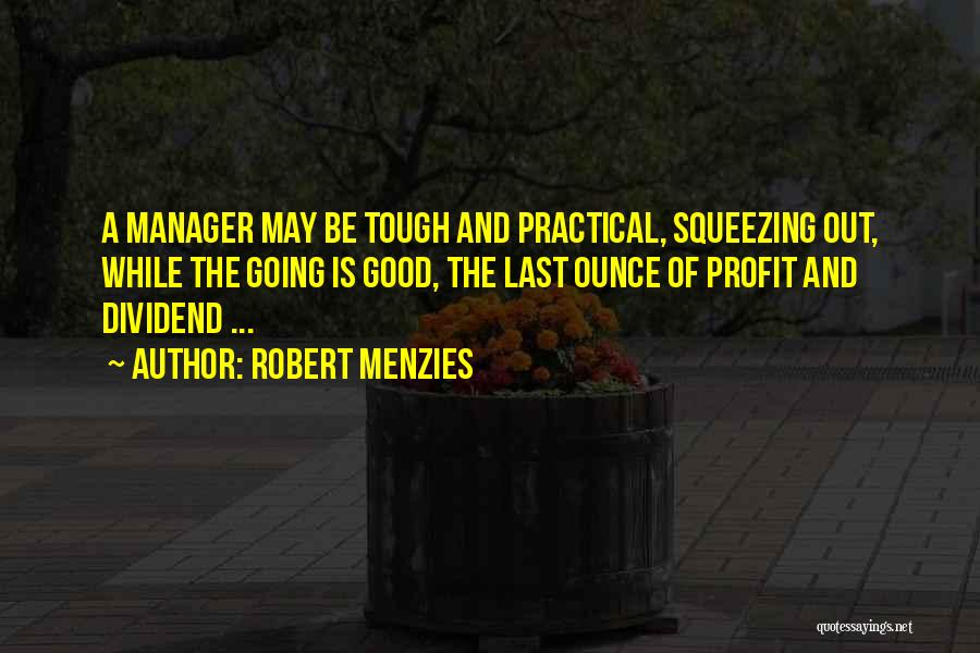 Robert Menzies Quotes: A Manager May Be Tough And Practical, Squeezing Out, While The Going Is Good, The Last Ounce Of Profit And