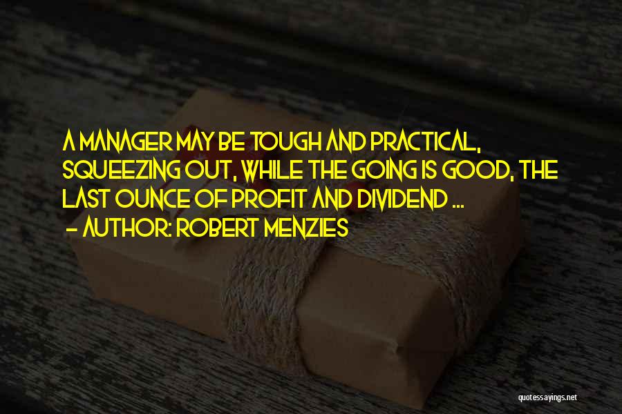 Robert Menzies Quotes: A Manager May Be Tough And Practical, Squeezing Out, While The Going Is Good, The Last Ounce Of Profit And