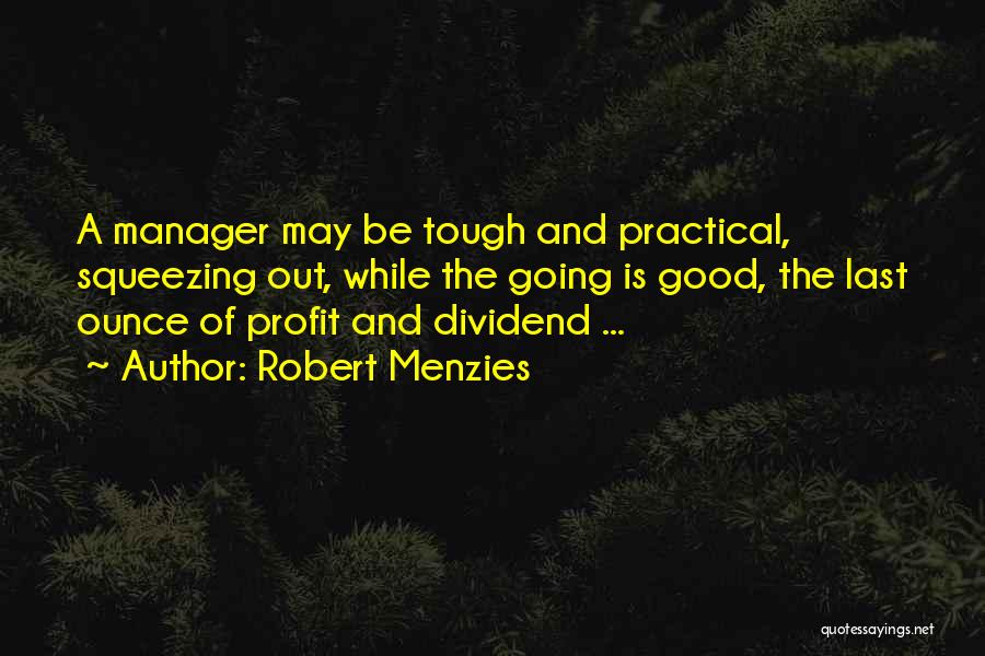 Robert Menzies Quotes: A Manager May Be Tough And Practical, Squeezing Out, While The Going Is Good, The Last Ounce Of Profit And
