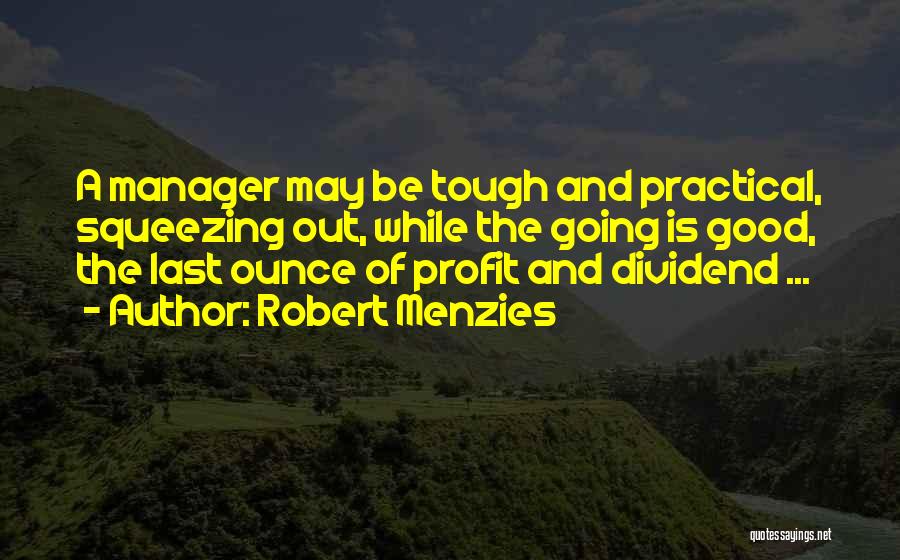 Robert Menzies Quotes: A Manager May Be Tough And Practical, Squeezing Out, While The Going Is Good, The Last Ounce Of Profit And