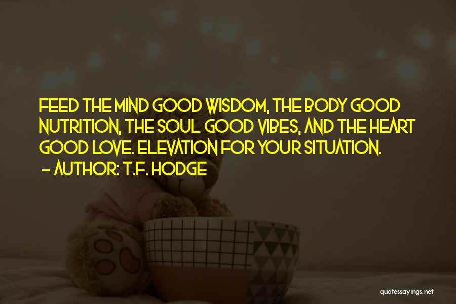 T.F. Hodge Quotes: Feed The Mind Good Wisdom, The Body Good Nutrition, The Soul Good Vibes, And The Heart Good Love. Elevation For