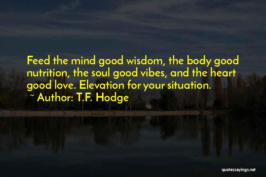 T.F. Hodge Quotes: Feed The Mind Good Wisdom, The Body Good Nutrition, The Soul Good Vibes, And The Heart Good Love. Elevation For