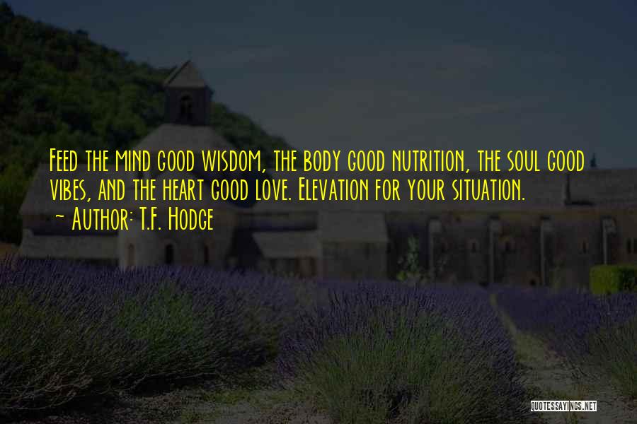 T.F. Hodge Quotes: Feed The Mind Good Wisdom, The Body Good Nutrition, The Soul Good Vibes, And The Heart Good Love. Elevation For