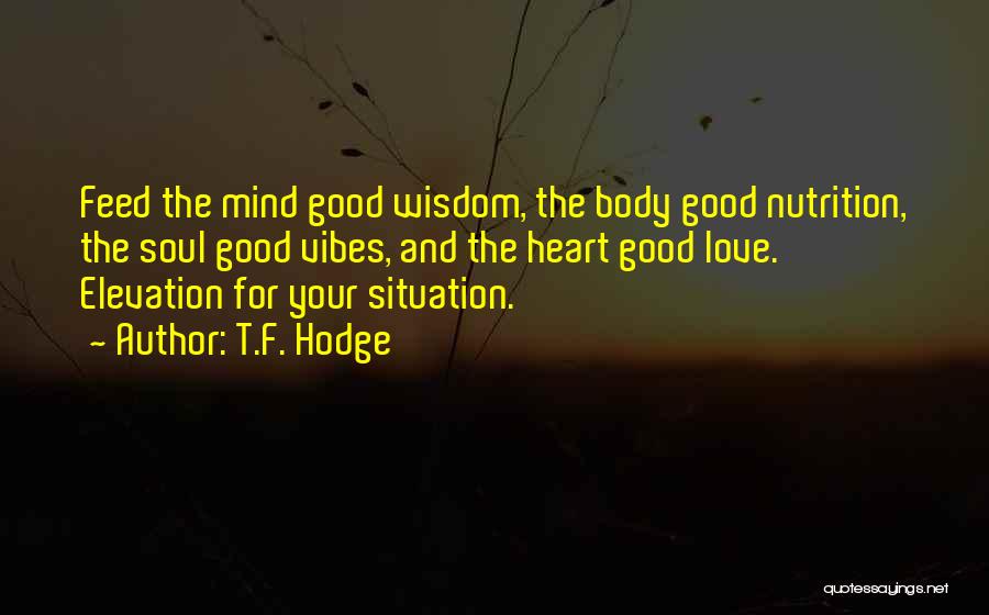 T.F. Hodge Quotes: Feed The Mind Good Wisdom, The Body Good Nutrition, The Soul Good Vibes, And The Heart Good Love. Elevation For