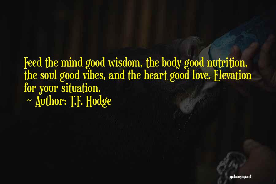T.F. Hodge Quotes: Feed The Mind Good Wisdom, The Body Good Nutrition, The Soul Good Vibes, And The Heart Good Love. Elevation For