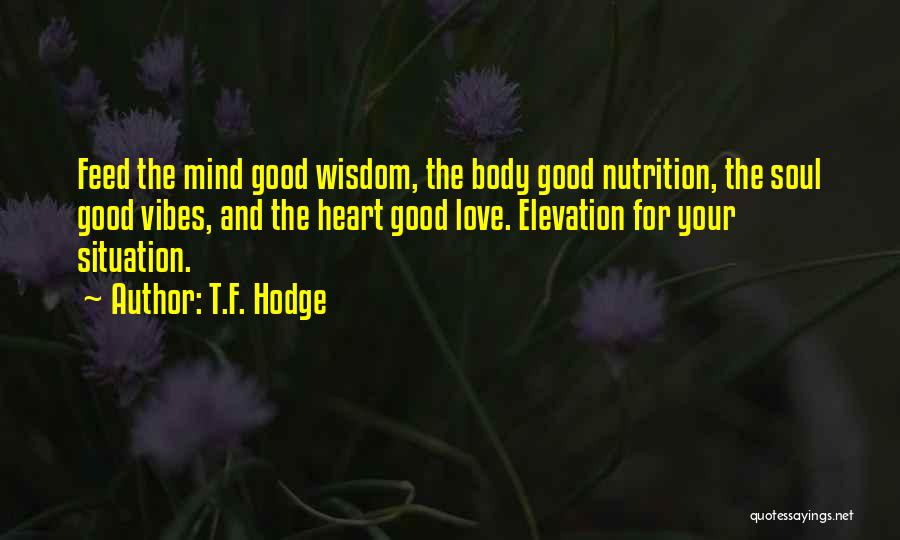 T.F. Hodge Quotes: Feed The Mind Good Wisdom, The Body Good Nutrition, The Soul Good Vibes, And The Heart Good Love. Elevation For