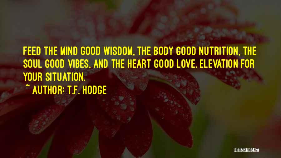 T.F. Hodge Quotes: Feed The Mind Good Wisdom, The Body Good Nutrition, The Soul Good Vibes, And The Heart Good Love. Elevation For