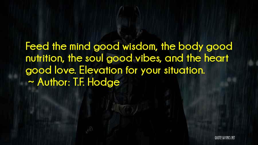 T.F. Hodge Quotes: Feed The Mind Good Wisdom, The Body Good Nutrition, The Soul Good Vibes, And The Heart Good Love. Elevation For