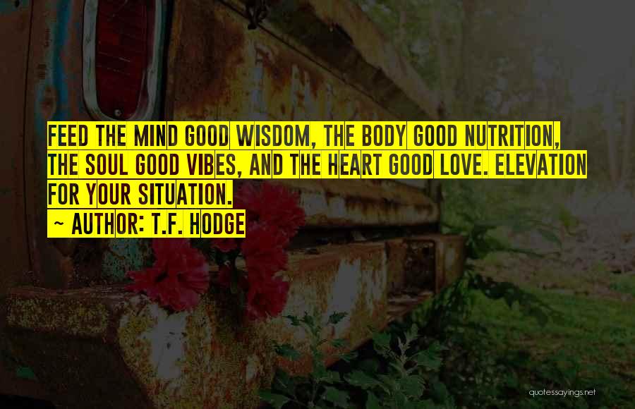 T.F. Hodge Quotes: Feed The Mind Good Wisdom, The Body Good Nutrition, The Soul Good Vibes, And The Heart Good Love. Elevation For