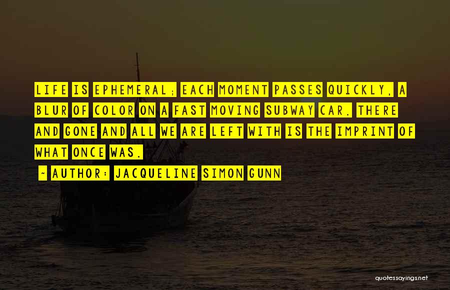 Jacqueline Simon Gunn Quotes: Life Is Ephemeral; Each Moment Passes Quickly, A Blur Of Color On A Fast Moving Subway Car. There And Gone