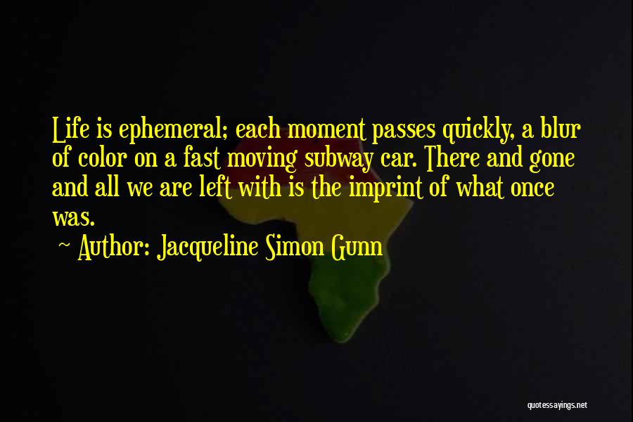 Jacqueline Simon Gunn Quotes: Life Is Ephemeral; Each Moment Passes Quickly, A Blur Of Color On A Fast Moving Subway Car. There And Gone