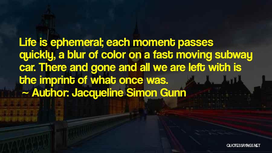 Jacqueline Simon Gunn Quotes: Life Is Ephemeral; Each Moment Passes Quickly, A Blur Of Color On A Fast Moving Subway Car. There And Gone