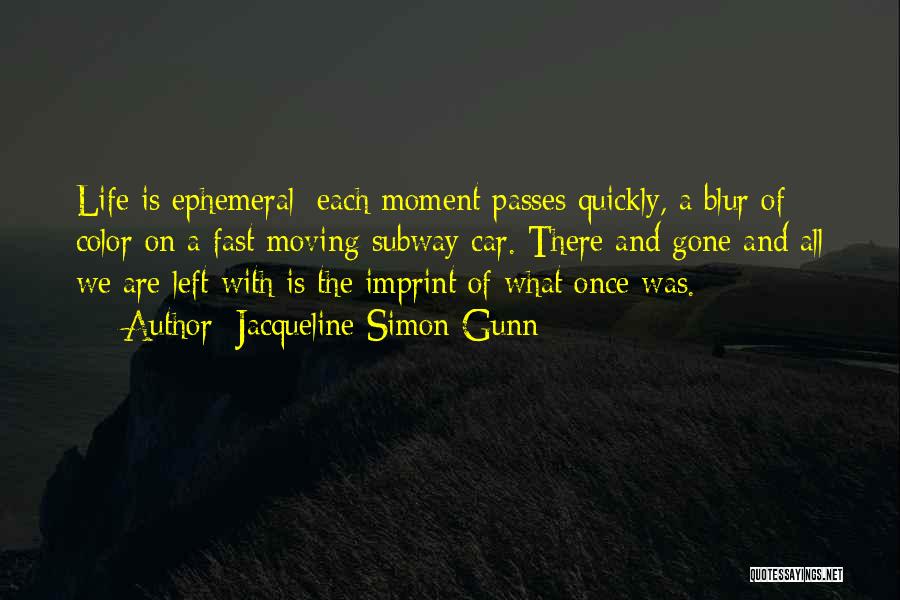 Jacqueline Simon Gunn Quotes: Life Is Ephemeral; Each Moment Passes Quickly, A Blur Of Color On A Fast Moving Subway Car. There And Gone