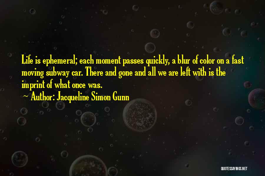 Jacqueline Simon Gunn Quotes: Life Is Ephemeral; Each Moment Passes Quickly, A Blur Of Color On A Fast Moving Subway Car. There And Gone