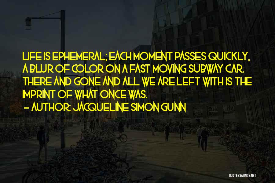 Jacqueline Simon Gunn Quotes: Life Is Ephemeral; Each Moment Passes Quickly, A Blur Of Color On A Fast Moving Subway Car. There And Gone