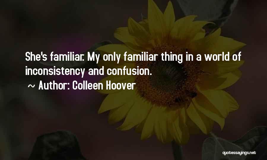 Colleen Hoover Quotes: She's Familiar. My Only Familiar Thing In A World Of Inconsistency And Confusion.