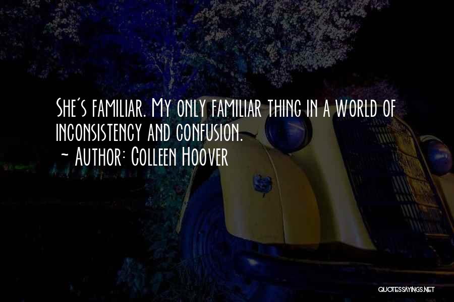 Colleen Hoover Quotes: She's Familiar. My Only Familiar Thing In A World Of Inconsistency And Confusion.