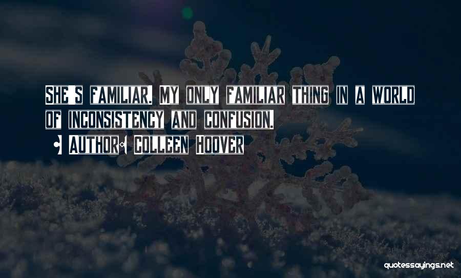 Colleen Hoover Quotes: She's Familiar. My Only Familiar Thing In A World Of Inconsistency And Confusion.