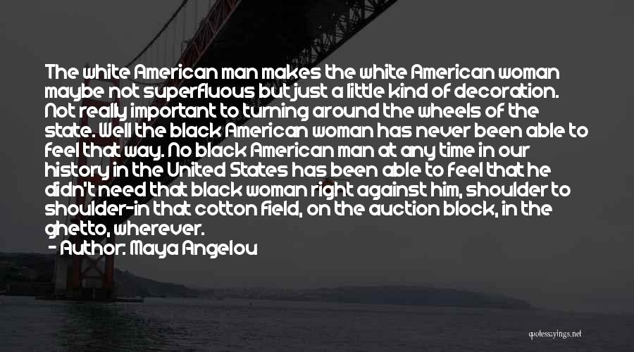 Maya Angelou Quotes: The White American Man Makes The White American Woman Maybe Not Superfluous But Just A Little Kind Of Decoration. Not