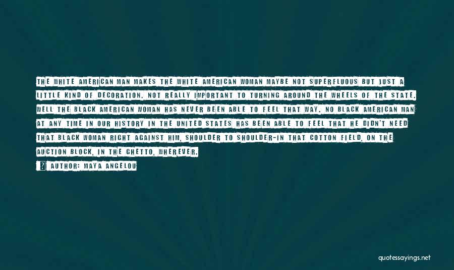 Maya Angelou Quotes: The White American Man Makes The White American Woman Maybe Not Superfluous But Just A Little Kind Of Decoration. Not