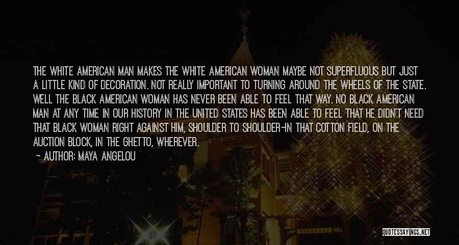 Maya Angelou Quotes: The White American Man Makes The White American Woman Maybe Not Superfluous But Just A Little Kind Of Decoration. Not