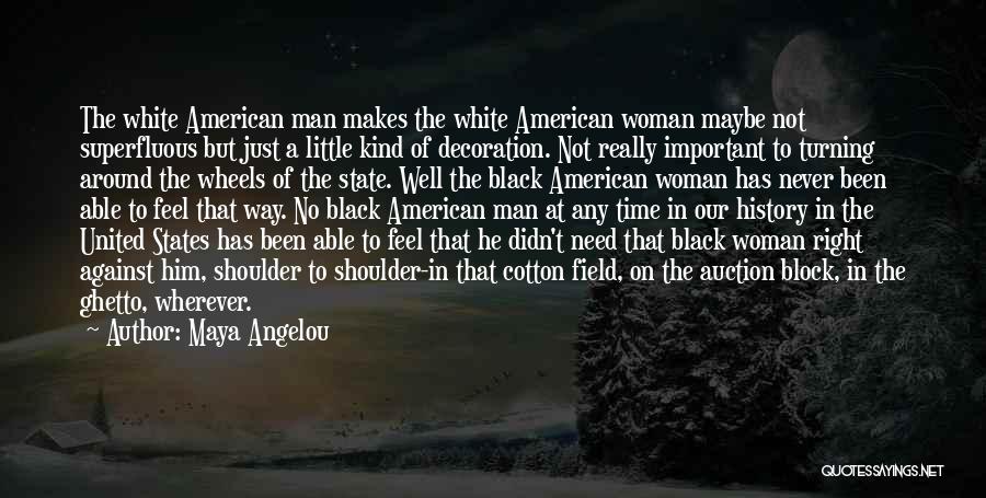 Maya Angelou Quotes: The White American Man Makes The White American Woman Maybe Not Superfluous But Just A Little Kind Of Decoration. Not