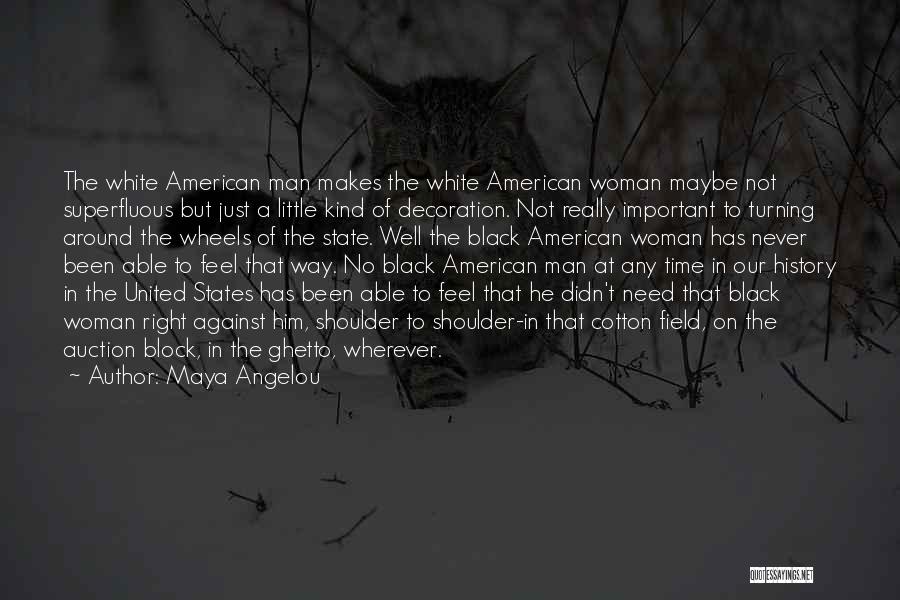 Maya Angelou Quotes: The White American Man Makes The White American Woman Maybe Not Superfluous But Just A Little Kind Of Decoration. Not