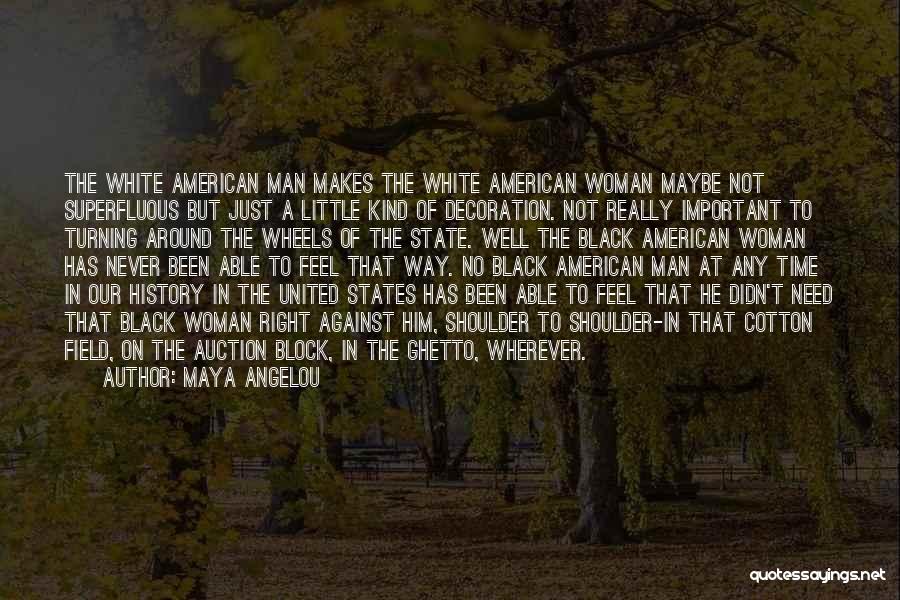 Maya Angelou Quotes: The White American Man Makes The White American Woman Maybe Not Superfluous But Just A Little Kind Of Decoration. Not