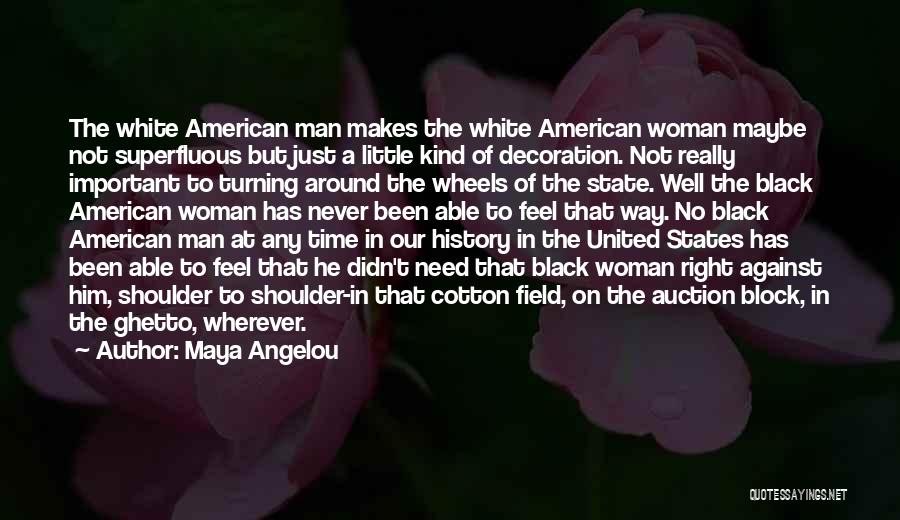Maya Angelou Quotes: The White American Man Makes The White American Woman Maybe Not Superfluous But Just A Little Kind Of Decoration. Not