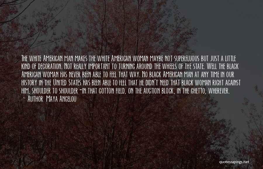 Maya Angelou Quotes: The White American Man Makes The White American Woman Maybe Not Superfluous But Just A Little Kind Of Decoration. Not