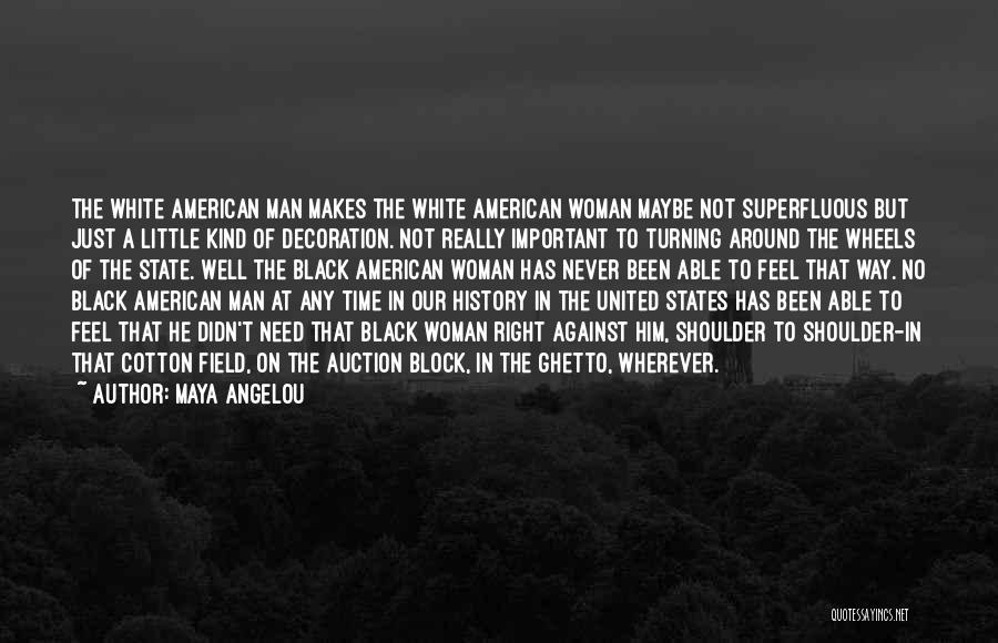 Maya Angelou Quotes: The White American Man Makes The White American Woman Maybe Not Superfluous But Just A Little Kind Of Decoration. Not