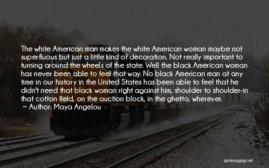 Maya Angelou Quotes: The White American Man Makes The White American Woman Maybe Not Superfluous But Just A Little Kind Of Decoration. Not