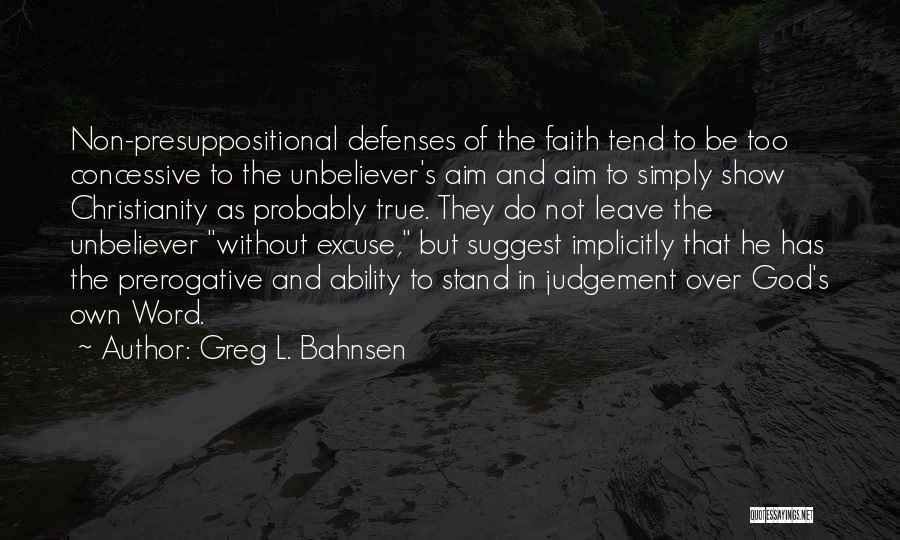 Greg L. Bahnsen Quotes: Non-presuppositional Defenses Of The Faith Tend To Be Too Concessive To The Unbeliever's Aim And Aim To Simply Show Christianity