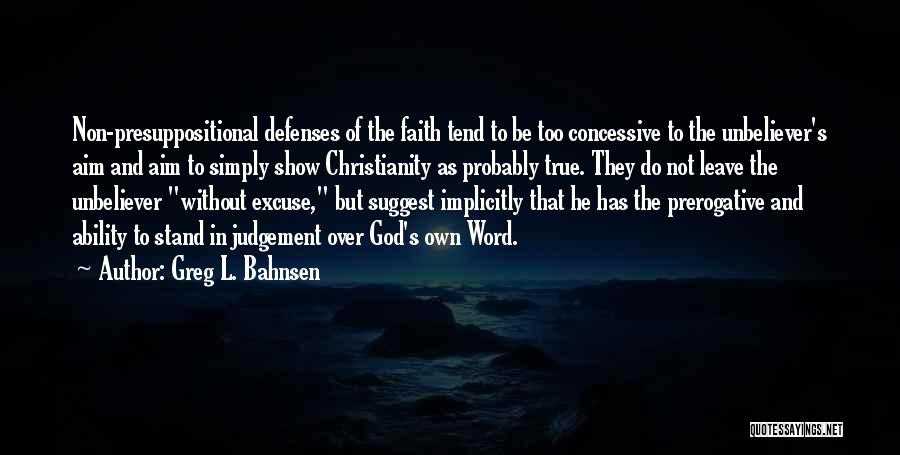 Greg L. Bahnsen Quotes: Non-presuppositional Defenses Of The Faith Tend To Be Too Concessive To The Unbeliever's Aim And Aim To Simply Show Christianity