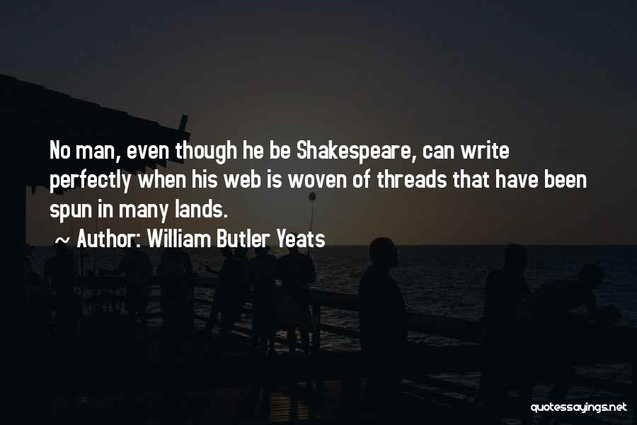 William Butler Yeats Quotes: No Man, Even Though He Be Shakespeare, Can Write Perfectly When His Web Is Woven Of Threads That Have Been