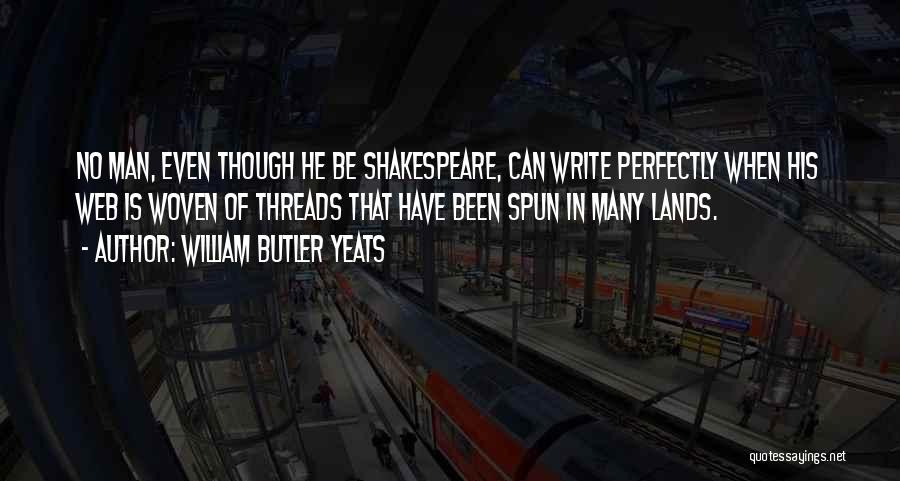 William Butler Yeats Quotes: No Man, Even Though He Be Shakespeare, Can Write Perfectly When His Web Is Woven Of Threads That Have Been